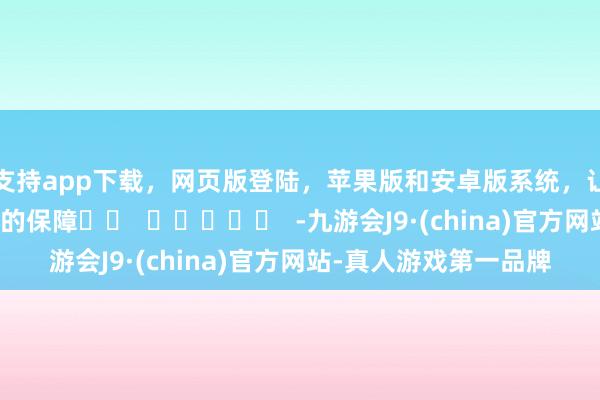 支持app下载，网页版登陆，苹果版和安卓版系统，让您的资金得到最完善的保障		  					  -九游会J9·(china)官方网站-真人游戏第一品牌
