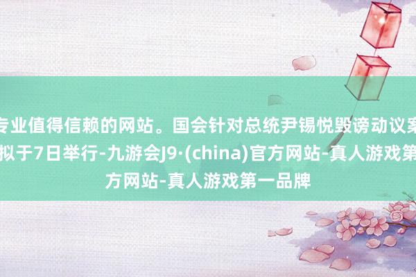 专业值得信赖的网站。国会针对总统尹锡悦毁谤动议案的表决拟于7日举行-九游会J9·(china)官方网站-真人游戏第一品牌