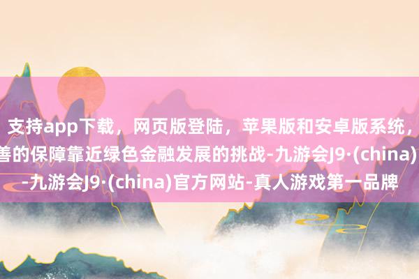 支持app下载，网页版登陆，苹果版和安卓版系统，让您的资金得到最完善的保障靠近绿色金融发展的挑战-九游会J9·(china)官方网站-真人游戏第一品牌