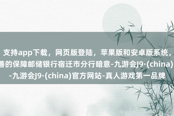 支持app下载，网页版登陆，苹果版和安卓版系统，让您的资金得到最完善的保障邮储银行宿迁市分行暗意-九游会J9·(china)官方网站-真人游戏第一品牌
