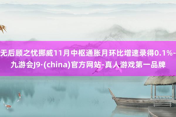 无后顾之忧挪威11月中枢通胀月环比增速录得0.1%-九游会J9·(china)官方网站-真人游戏第一品牌