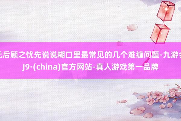 无后顾之忧先说说糊口里最常见的几个难缠问题-九游会J9·(china)官方网站-真人游戏第一品牌