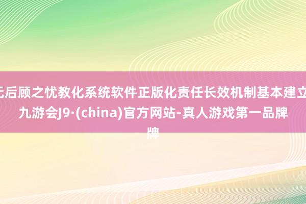 无后顾之忧教化系统软件正版化责任长效机制基本建立-九游会J9·(china)官方网站-真人游戏第一品牌