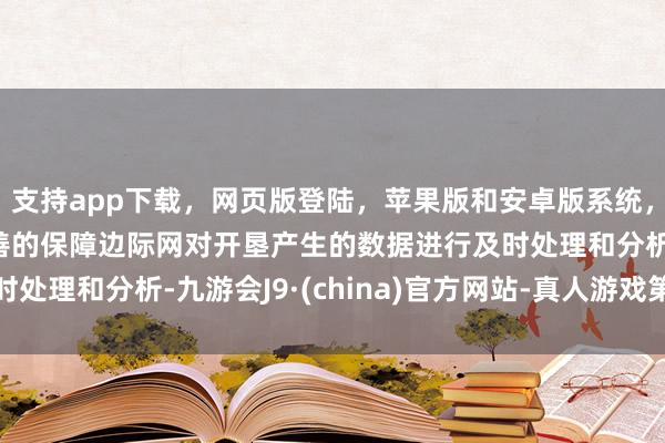 支持app下载，网页版登陆，苹果版和安卓版系统，让您的资金得到最完善的保障边际网对开垦产生的数据进行及时处理和分析-九游会J9·(china)官方网站-真人游戏第一品牌