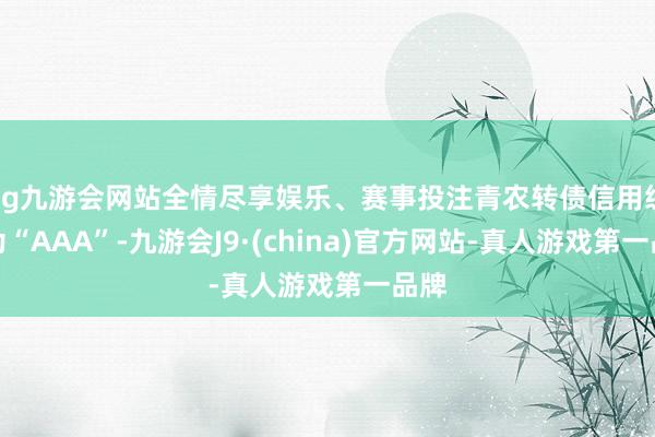 ag九游会网站全情尽享娱乐、赛事投注青农转债信用级别为“AAA”-九游会J9·(china)官方网站-真人游戏第一品牌