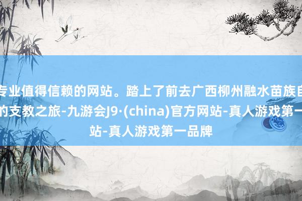 专业值得信赖的网站。踏上了前去广西柳州融水苗族自治县的支教之旅-九游会J9·(china)官方网站-真人游戏第一品牌