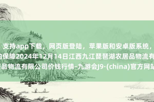 支持app下载,网页版登陆,苹果版和安卓版系统,让您的资金得到最完善的保障2024年12月14日江西九江琵琶湖农居品物流有限公司价钱行情-九游会J9·(china)官方网站-真人游戏第一品牌