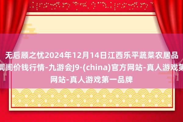 无后顾之忧2024年12月14日江西乐平蔬菜农居品批发大阛阓价钱行情-九游会J9·(china)官方网站-真人游戏第一品牌