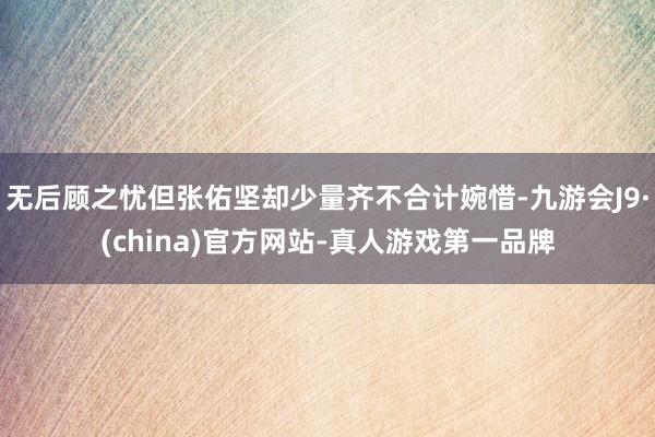 无后顾之忧但张佑坚却少量齐不合计婉惜-九游会J9·(china)官方网站-真人游戏第一品牌