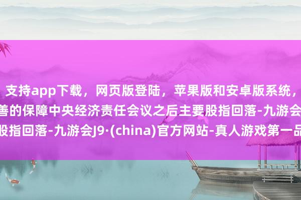 支持app下载，网页版登陆，苹果版和安卓版系统，让您的资金得到最完善的保障中央经济责任会议之后主要股指回落-九游会J9·(china)官方网站-真人游戏第一品牌