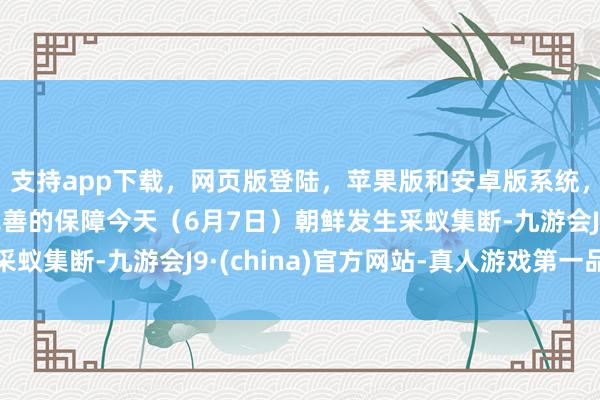 支持app下载，网页版登陆，苹果版和安卓版系统，让您的资金得到最完善的保障今天（6月7日）朝鲜发生采蚁集断-九游会J9·(china)官方网站-真人游戏第一品牌