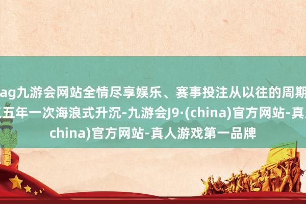 ag九游会网站全情尽享娱乐、赛事投注从以往的周期内线性增长、三五年一次海浪式升沉-九游会J9·(china)官方网站-真人游戏第一品牌