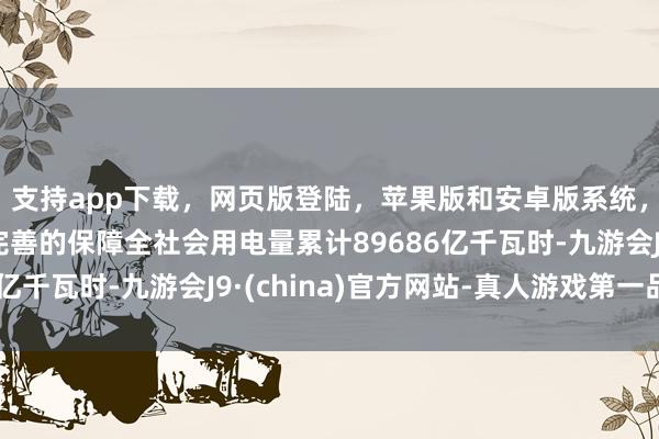 支持app下载，网页版登陆，苹果版和安卓版系统，让您的资金得到最完善的保障全社会用电量累计89686亿千瓦时-九游会J9·(china)官方网站-真人游戏第一品牌