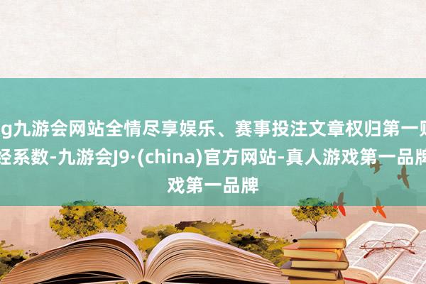 ag九游会网站全情尽享娱乐、赛事投注文章权归第一财经系数-九游会J9·(china)官方网站-真人游戏第一品牌