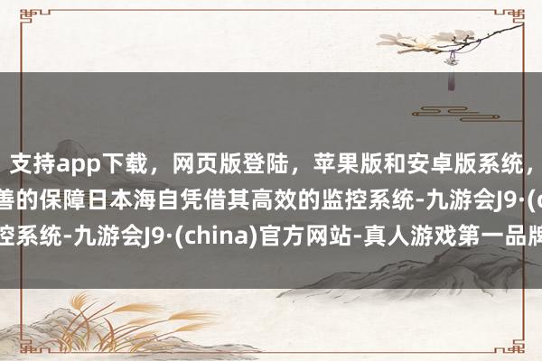 支持app下载，网页版登陆，苹果版和安卓版系统，让您的资金得到最完善的保障日本海自凭借其高效的监控系统-九游会J9·(china)官方网站-真人游戏第一品牌