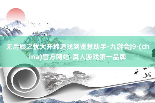 无后顾之忧大开缔造找到贤慧助手-九游会J9·(china)官方网站-真人游戏第一品牌