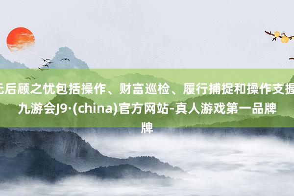 无后顾之忧包括操作、财富巡检、履行捕捉和操作支握-九游会J9·(china)官方网站-真人游戏第一品牌