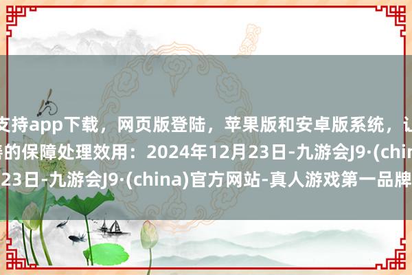 支持app下载，网页版登陆，苹果版和安卓版系统，让您的资金得到最完善的保障处理效用：2024年12月23日-九游会J9·(china)官方网站-真人游戏第一品牌