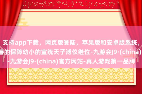 支持app下载，网页版登陆，苹果版和安卓版系统，让您的资金得到最完善的保障幼小的宣统天子溥仪继位-九游会J9·(china)官方网站-真人游戏第一品牌