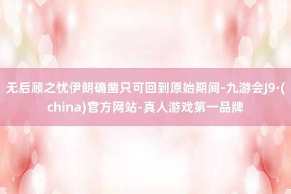 无后顾之忧伊朗确凿只可回到原始期间-九游会J9·(china)官方网站-真人游戏第一品牌