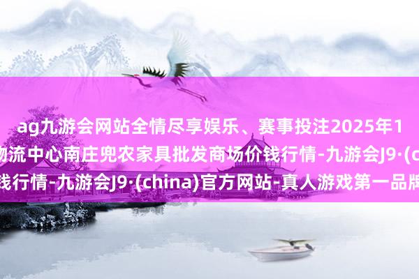 ag九游会网站全情尽享娱乐、赛事投注2025年1月2日杭州农副家具物流中心南庄兜农家具批发商场价钱行情-九游会J9·(china)官方网站-真人游戏第一品牌