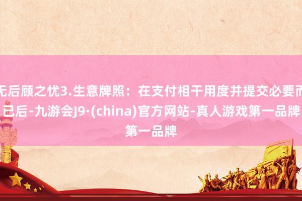 无后顾之忧3.生意牌照：在支付相干用度并提交必要而已后-九游会J9·(china)官方网站-真人游戏第一品牌