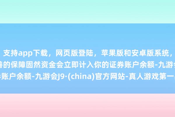 支持app下载，网页版登陆，苹果版和安卓版系统，让您的资金得到最完善的保障固然资金会立即计入你的证券账户余额-九游会J9·(china)官方网站-真人游戏第一品牌