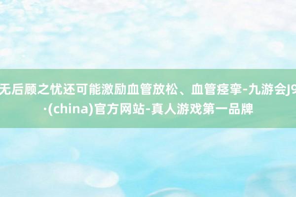 无后顾之忧还可能激励血管放松、血管痉挛-九游会J9·(china)官方网站-真人游戏第一品牌