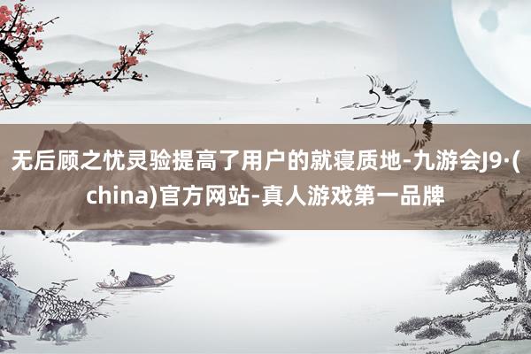 无后顾之忧灵验提高了用户的就寝质地-九游会J9·(china)官方网站-真人游戏第一品牌