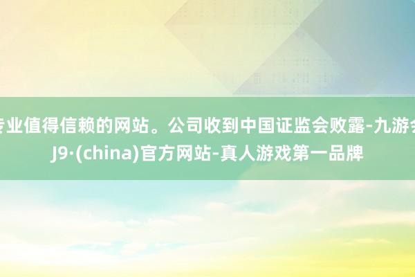 专业值得信赖的网站。公司收到中国证监会败露-九游会J9·(china)官方网站-真人游戏第一品牌