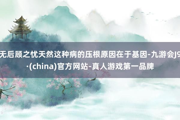 无后顾之忧天然这种病的压根原因在于基因-九游会J9·(china)官方网站-真人游戏第一品牌