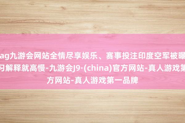 ag九游会网站全情尽享娱乐、赛事投注印度空军被曝光的演习解释就高慢-九游会J9·(china)官方网站-真人游戏第一品牌