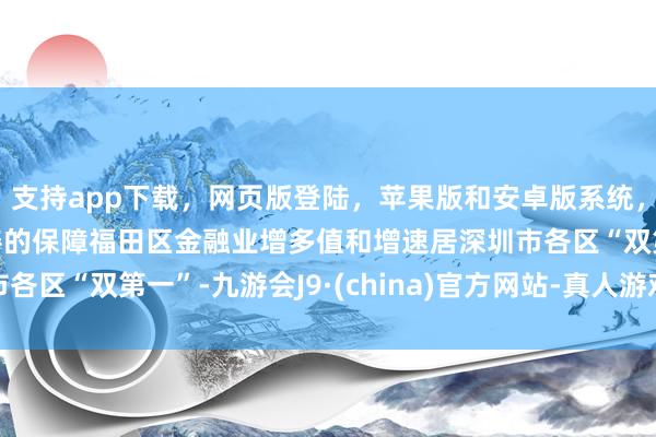 支持app下载，网页版登陆，苹果版和安卓版系统，让您的资金得到最完善的保障福田区金融业增多值和增速居深圳市各区“双第一”-九游会J9·(china)官方网站-真人游戏第一品牌