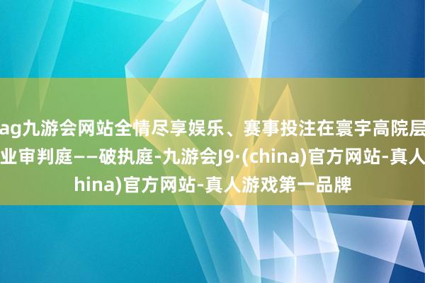 ag九游会网站全情尽享娱乐、赛事投注在寰宇高院层面最初成立歇业审判庭——破执庭-九游会J9·(china)官方网站-真人游戏第一品牌