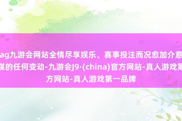 ag九游会网站全情尽享娱乐、赛事投注而况愈加介意财政计谋的任何变动-九游会J9·(china)官方网站-真人游戏第一品牌