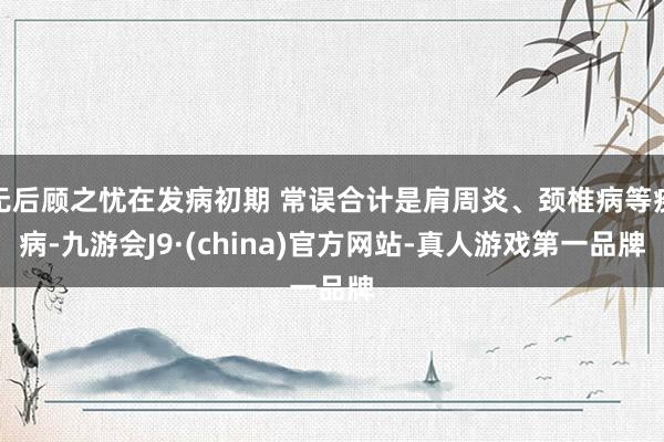 无后顾之忧在发病初期 常误合计是肩周炎、颈椎病等疾病-九游会J9·(china)官方网站-真人游戏第一品牌
