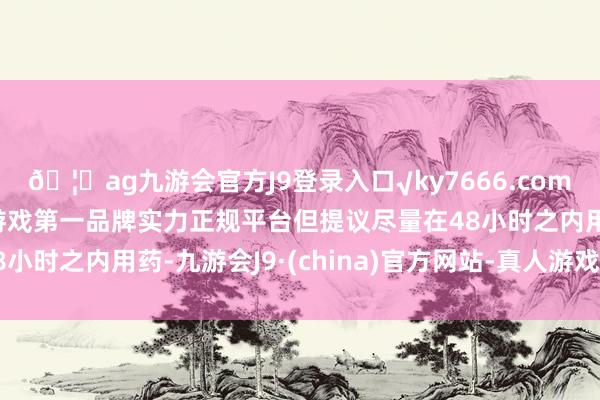 🦄ag九游会官方J9登录入口√ky7666.com√ag九游会官网真人游戏第一品牌实力正规平台但提议尽量在48小时之内用药-九游会J9·(china)官方网站-真人游戏第一品牌