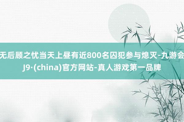 无后顾之忧当天上昼有近800名囚犯参与熄灭-九游会J9·(china)官方网站-真人游戏第一品牌