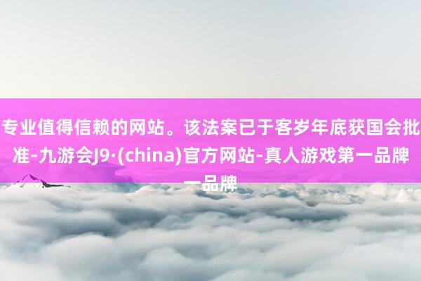 专业值得信赖的网站。　　该法案已于客岁年底获国会批准-九游会J9·(china)官方网站-真人游戏第一品牌