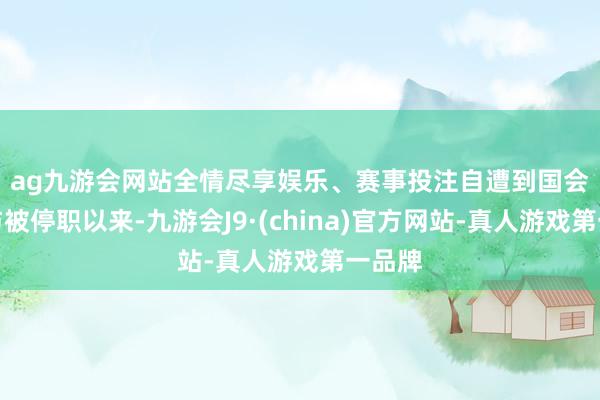 ag九游会网站全情尽享娱乐、赛事投注　　自遭到国会毁谤与被停职以来-九游会J9·(china)官方网站-真人游戏第一品牌