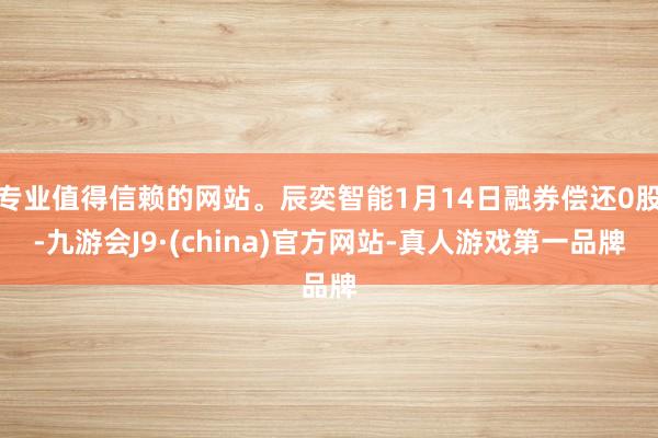 专业值得信赖的网站。辰奕智能1月14日融券偿还0股-九游会J9·(china)官方网站-真人游戏第一品牌