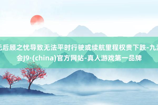 无后顾之忧导致无法平时行驶或续航里程权贵下跌-九游会J9·(china)官方网站-真人游戏第一品牌