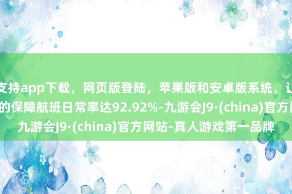 支持app下载，网页版登陆，苹果版和安卓版系统，让您的资金得到最完善的保障航班日常率达92.92%-九游会J9·(china)官方网站-真人游戏第一品牌