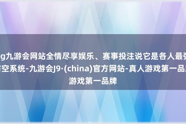 ag九游会网站全情尽享娱乐、赛事投注说它是各人最强防空系统-九游会J9·(china)官方网站-真人游戏第一品牌