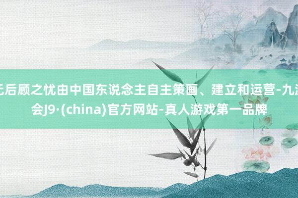 无后顾之忧由中国东说念主自主策画、建立和运营-九游会J9·(china)官方网站-真人游戏第一品牌