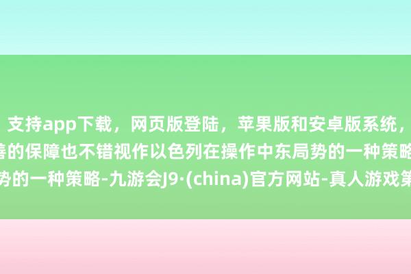 支持app下载，网页版登陆，苹果版和安卓版系统，让您的资金得到最完善的保障也不错视作以色列在操作中东局势的一种策略-九游会J9·(china)官方网站-真人游戏第一品牌