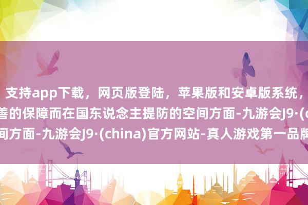 支持app下载，网页版登陆，苹果版和安卓版系统，让您的资金得到最完善的保障而在国东说念主提防的空间方面-九游会J9·(china)官方网站-真人游戏第一品牌