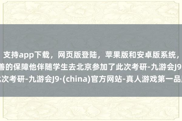 支持app下载，网页版登陆，苹果版和安卓版系统，让您的资金得到最完善的保障他伴随学生去北京参加了此次考研-九游会J9·(china)官方网站-真人游戏第一品牌
