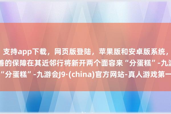 支持app下载，网页版登陆，苹果版和安卓版系统，让您的资金得到最完善的保障在其近邻行将新开两个面容来“分蛋糕”-九游会J9·(china)官方网站-真人游戏第一品牌