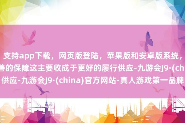 支持app下载，网页版登陆，苹果版和安卓版系统，让您的资金得到最完善的保障这主要收成于更好的履行供应-九游会J9·(china)官方网站-真人游戏第一品牌
